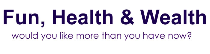 Fun, Health & Wealth. Would you like more than you have now?